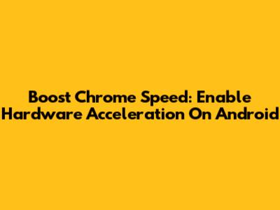 Boost Chrome Speed: Enable Hardware Acceleration On Android