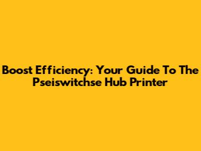 Boost Efficiency: Your Guide To The Pseiswitchse Hub Printer