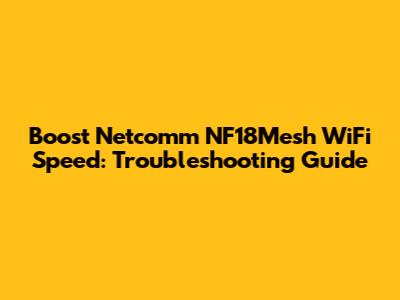 Boost Netcomm NF18Mesh WiFi Speed: Troubleshooting Guide