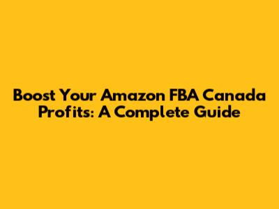 Boost Your Amazon FBA Canada Profits: A Complete Guide