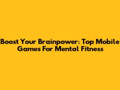 Boost Your Brainpower: Top Mobile Games For Mental Fitness