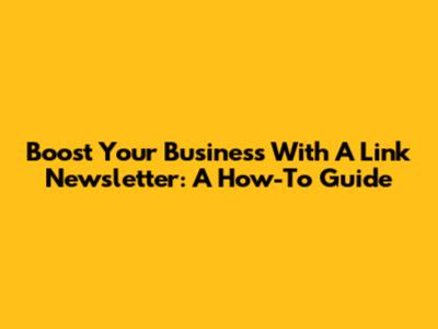 Boost Your Business With A Link Newsletter: A How-To Guide