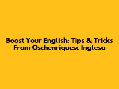 Boost Your English: Tips & Tricks From Oschenriquesc Inglesa
