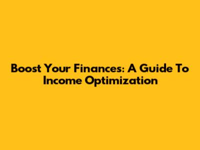 Boost Your Finances: A Guide To Income Optimization