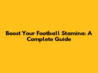 Boost Your Football Stamina: A Complete Guide