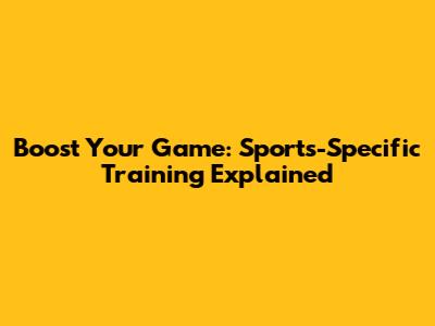 Boost Your Game: Sports-Specific Training Explained
