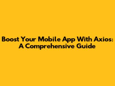 Boost Your Mobile App With Axios: A Comprehensive Guide