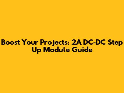 Boost Your Projects: 2A DC-DC Step Up Module Guide