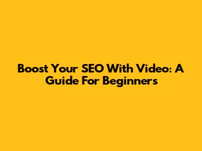 Boost Your SEO With Video: A Guide For Beginners
