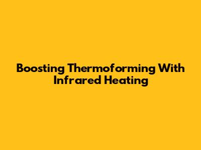Boosting Thermoforming With Infrared Heating