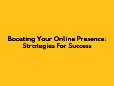Boosting Your Online Presence: Strategies For Success