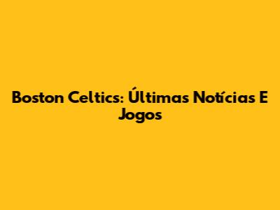 Boston Celtics: Últimas Notícias E Jogos