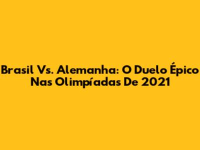 Brasil Vs. Alemanha: O Duelo Épico Nas Olimpíadas De 2021