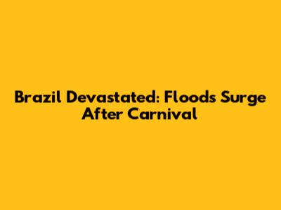 Brazil Devastated: Floods Surge After Carnival