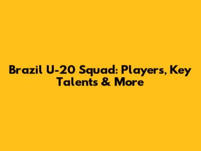 Brazil U-20 Squad: Players, Key Talents & More