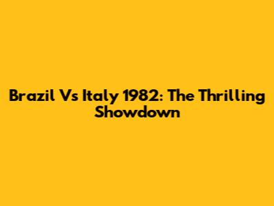 Brazil Vs Italy 1982: The Thrilling Showdown