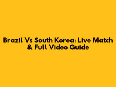 Brazil Vs South Korea: Live Match & Full Video Guide