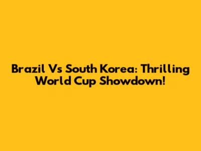 Brazil Vs South Korea: Thrilling World Cup Showdown!