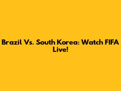 Brazil Vs. South Korea: Watch FIFA Live!