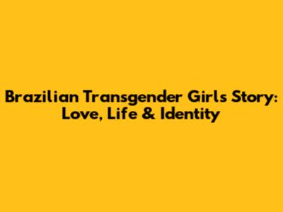 Brazilian Transgender Girl's Story: Love, Life & Identity