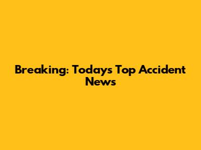 Breaking: Today's Top Accident News