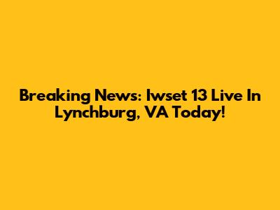 Breaking News: Iwset 13 Live In Lynchburg, VA Today!