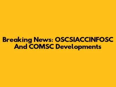 Breaking News: OSCSIACCINFOSC And COMSC Developments