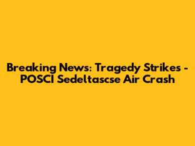 Breaking News: Tragedy Strikes - POSCI Sedeltascse Air Crash