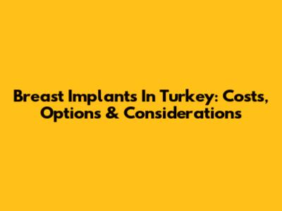 Breast Implants In Turkey: Costs, Options & Considerations