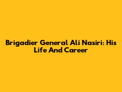 Brigadier General Ali Nasiri: His Life And Career