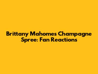 Brittany Mahomes' Champagne Spree: Fan Reactions