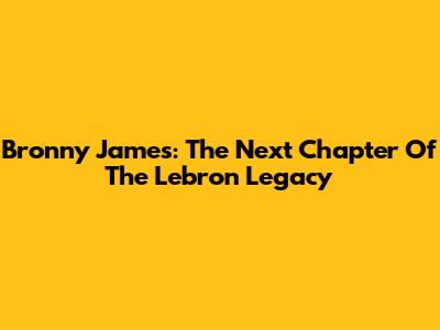 Bronny James: The Next Chapter Of The Lebron Legacy