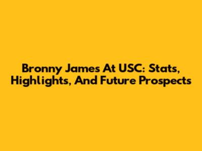 Bronny James At USC: Stats, Highlights, And Future Prospects
