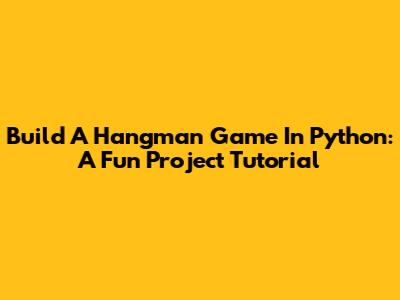 Build A Hangman Game In Python: A Fun Project Tutorial