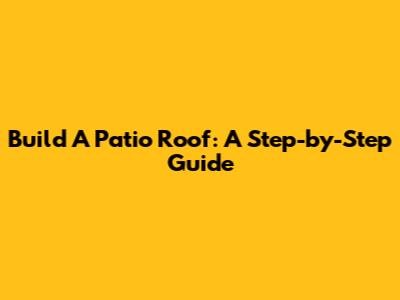 Build A Patio Roof: A Step-by-Step Guide