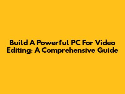 Build A Powerful PC For Video Editing: A Comprehensive Guide