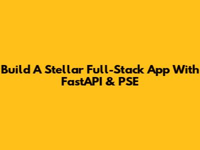 Build A Stellar Full-Stack App With FastAPI & PSE