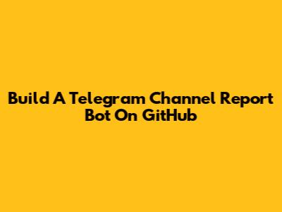 Build A Telegram Channel Report Bot On GitHub