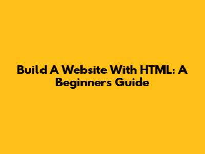 Build A Website With HTML: A Beginner's Guide