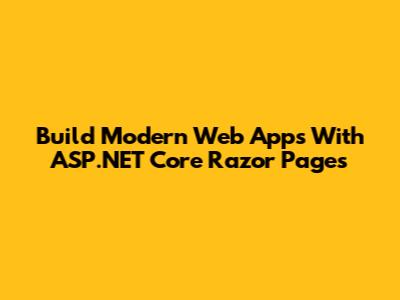 Build Modern Web Apps With ASP.NET Core Razor Pages