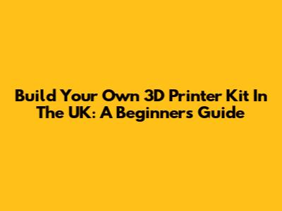 Build Your Own 3D Printer Kit In The UK: A Beginner's Guide