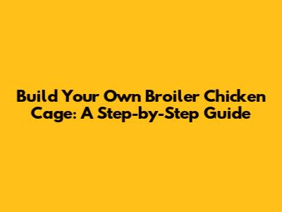 Build Your Own Broiler Chicken Cage: A Step-by-Step Guide