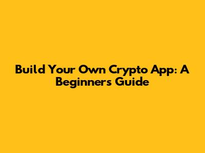 Build Your Own Crypto App: A Beginner's Guide