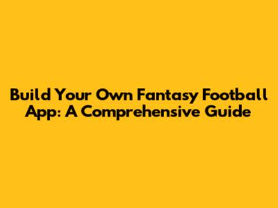 Build Your Own Fantasy Football App: A Comprehensive Guide