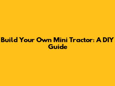 Build Your Own Mini Tractor: A DIY Guide