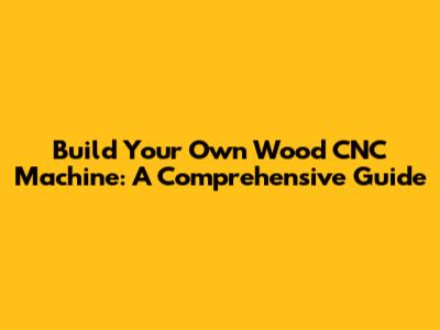 Build Your Own Wood CNC Machine: A Comprehensive Guide