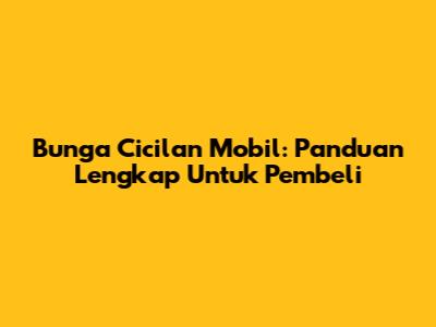 Bunga Cicilan Mobil: Panduan Lengkap Untuk Pembeli