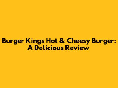 Burger King's Hot & Cheesy Burger: A Delicious Review