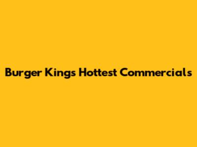 Burger King's Hottest Commercials