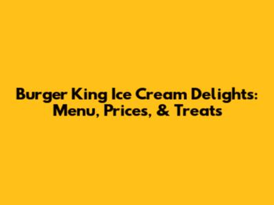 Burger King Ice Cream Delights: Menu, Prices, & Treats
